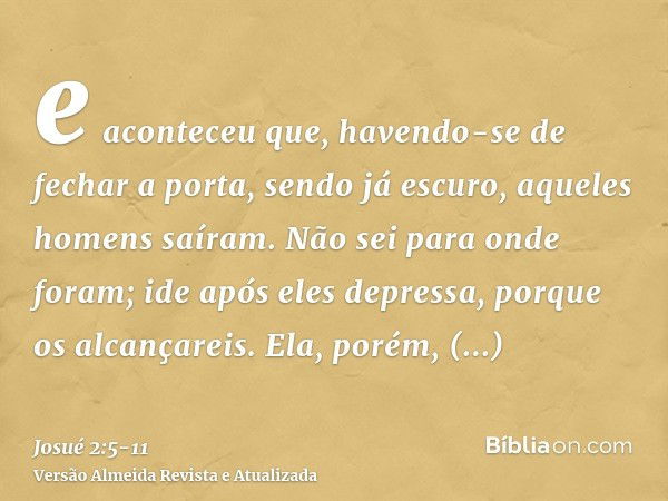 e aconteceu que, havendo-se de fechar a porta, sendo já escuro, aqueles homens saíram. Não sei para onde foram; ide após eles depressa, porque os alcançareis.El