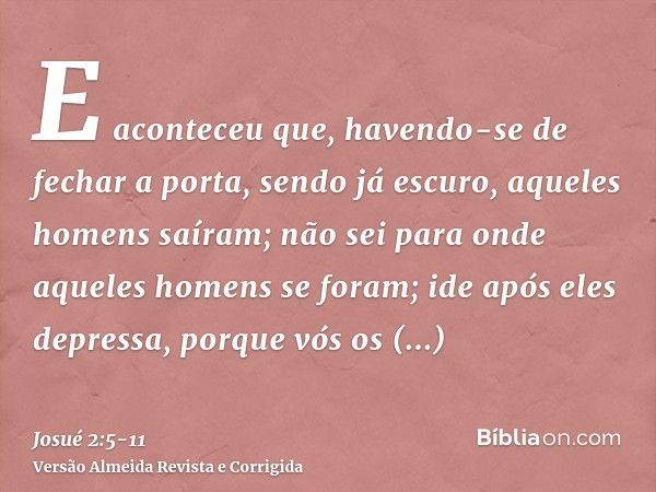 E aconteceu que, havendo-se de fechar a porta, sendo já escuro, aqueles homens saíram; não sei para onde aqueles homens se foram; ide após eles depressa, porque