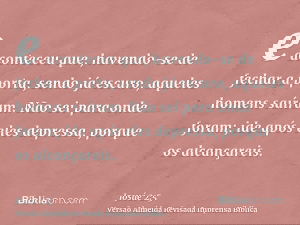 e aconteceu que, havendo-se de fechar a porta, sendo já escuro, aqueles homens saíram. Não sei para onde foram; ide após eles depressa, porque os alcançareis.