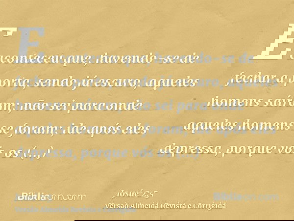 E aconteceu que, havendo-se de fechar a porta, sendo já escuro, aqueles homens saíram; não sei para onde aqueles homens se foram; ide após eles depressa, porque