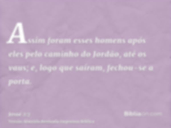 Assim foram esses homens após eles pelo caminho do Jordão, até os vaus; e, logo que saíram, fechou-se a porta.