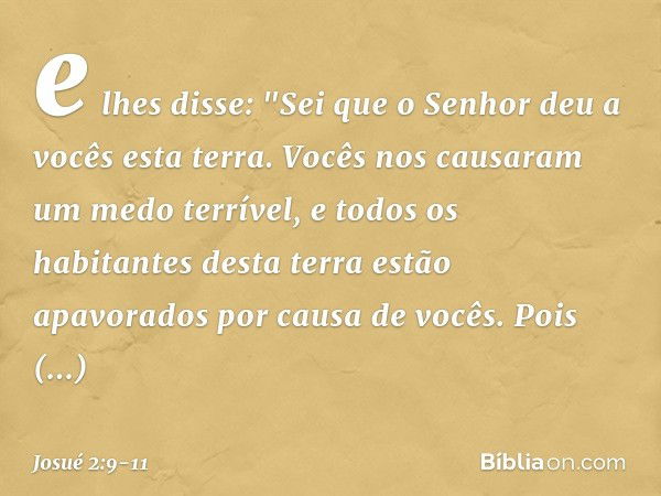 e lhes disse: "Sei que o Senhor deu a vocês esta terra. Vocês nos causaram um medo terrível, e todos os habitantes desta terra estão apavorados por causa de voc