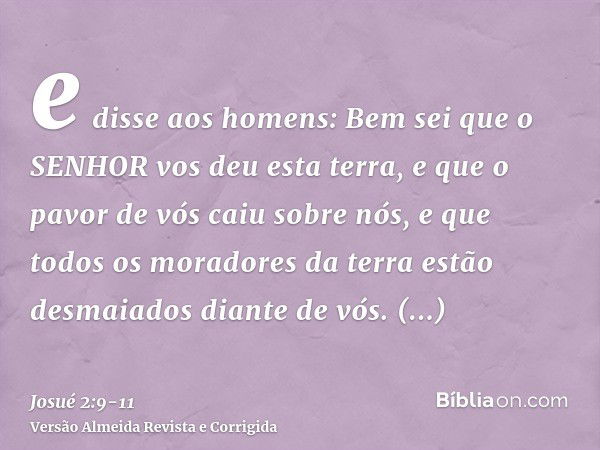 e disse aos homens: Bem sei que o SENHOR vos deu esta terra, e que o pavor de vós caiu sobre nós, e que todos os moradores da terra estão desmaiados diante de v