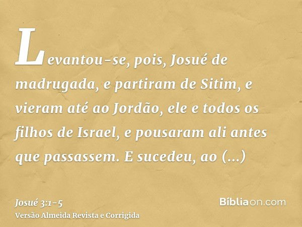 Levantou-se, pois, Josué de madrugada, e partiram de Sitim, e vieram até ao Jordão, ele e todos os filhos de Israel, e pousaram ali antes que passassem.E sucede