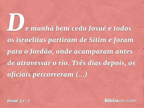 De manhã bem cedo Josué e todos os israelitas partiram de Sitim e foram para o Jordão, onde acamparam antes de atravessar o rio. Três dias depois, os oficiais p