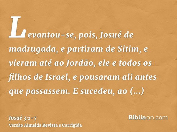 Levantou-se, pois, Josué de madrugada, e partiram de Sitim, e vieram até ao Jordão, ele e todos os filhos de Israel, e pousaram ali antes que passassem.E sucede