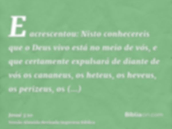 E acrescentou: Nisto conhecereis que o Deus vivo está no meio de vós, e que certamente expulsará de diante de vós os cananeus, os heteus, os heveus, os perizeus