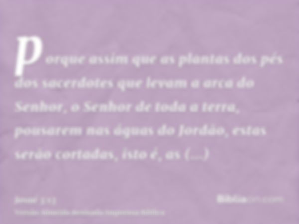 porque assim que as plantas dos pés dos sacerdotes que levam a arca do Senhor, o Senhor de toda a terra, pousarem nas águas do Jordão, estas serão cortadas, ist