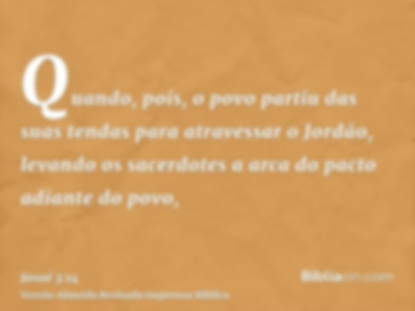 Quando, pois, o povo partiu das suas tendas para atravessar o Jordão, levando os sacerdotes a arca do pacto adiante do povo,