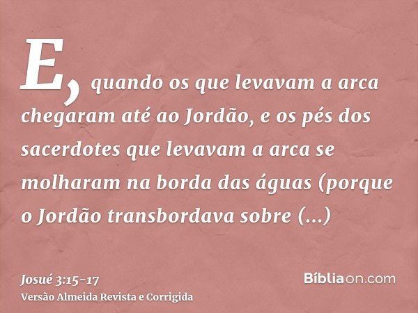 E, quando os que levavam a arca chegaram até ao Jordão, e os pés dos sacerdotes que levavam a arca se molharam na borda das águas (porque o Jordão transbordava 