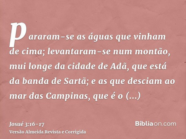 pararam-se as águas que vinham de cima; levantaram-se num montão, mui longe da cidade de Adã, que está da banda de Sartã; e as que desciam ao mar das Campinas, 