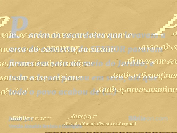 Porém os sacerdotes que levavam a arca do concerto do SENHOR pararam firmes em seco no meio do Jordão; e todo o Israel passou em seco, até que todo o povo acabo