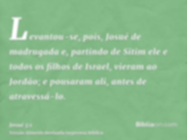 Levantou-se, pois, Josué de madrugada e, partindo de Sitim ele e todos os filhos de Israel, vieram ao Jordão; e pousaram ali, antes de atravessá-lo.