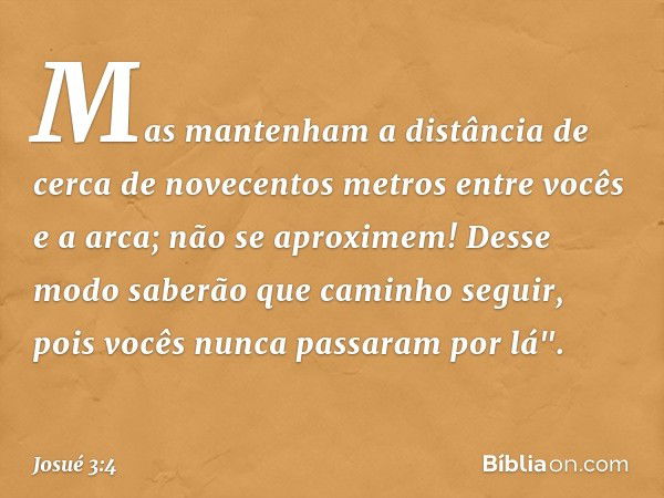 Mas mantenham a distância de cerca de novecentos metros entre vocês e a arca; não se aproximem! Desse modo saberão que caminho seguir, pois vocês nunca passaram