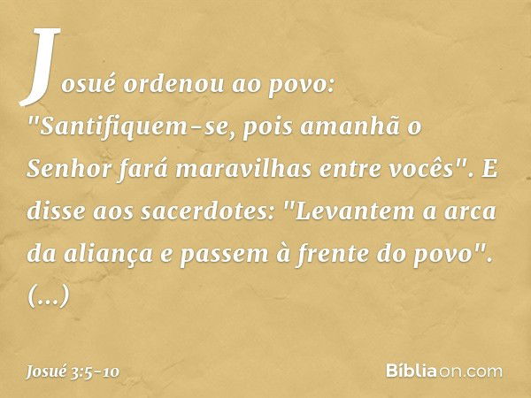 Josué ordenou ao povo: "Santifiquem-se, pois amanhã o Senhor fará maravilhas entre vocês". E disse aos sacerdotes: "Levantem a arca da aliança e passem à frente