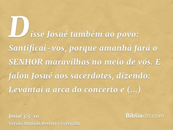 Disse Josué também ao povo: Santificai-vos, porque amanhã fará o SENHOR maravilhas no meio de vós.E falou Josué aos sacerdotes, dizendo: Levantai a arca do conc