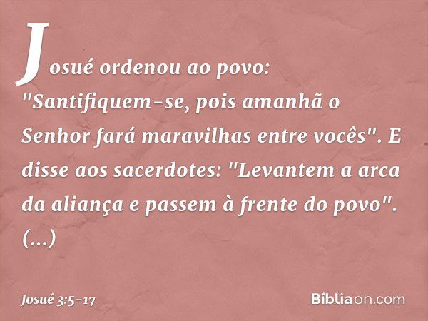 Josué ordenou ao povo: "Santifiquem-se, pois amanhã o Senhor fará maravilhas entre vocês". E disse aos sacerdotes: "Levantem a arca da aliança e passem à frente