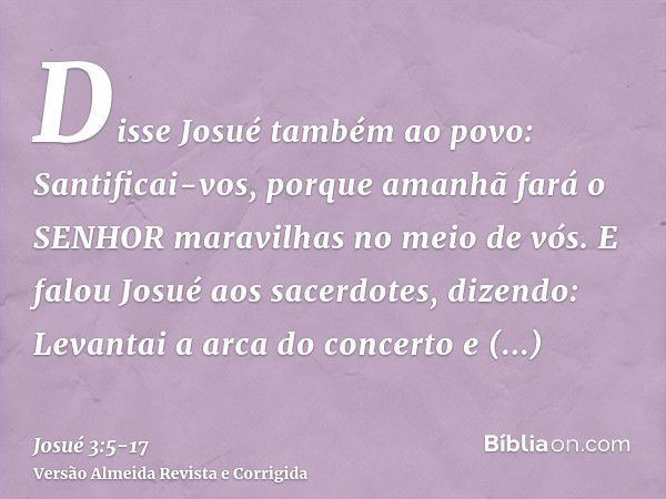 Disse Josué também ao povo: Santificai-vos, porque amanhã fará o SENHOR maravilhas no meio de vós.E falou Josué aos sacerdotes, dizendo: Levantai a arca do conc