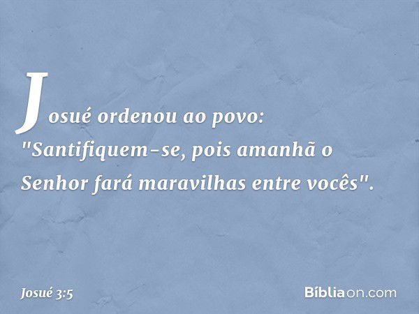 Josué ordenou ao povo: "Santifiquem-se, pois amanhã o Senhor fará maravilhas entre vocês". -- Josué 3:5