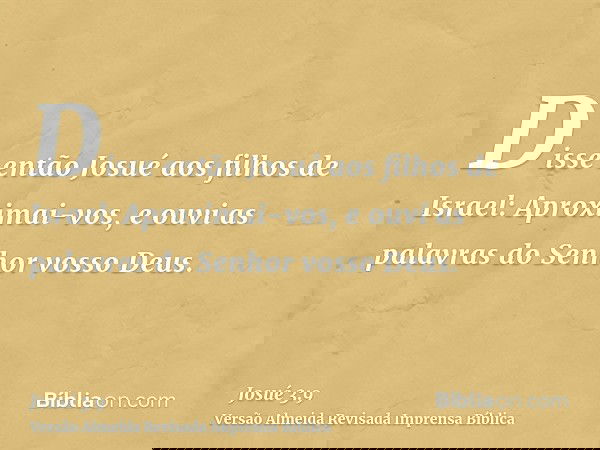 Disse então Josué aos filhos de Israel: Aproximai-vos, e ouvi as palavras do Senhor vosso Deus.