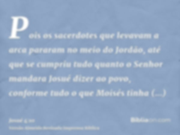 Pois os sacerdotes que levavam a arca pararam no meio do Jordão, até que se cumpriu tudo quanto o Senhor mandara Josué dizer ao povo, conforme tudo o que Moisés