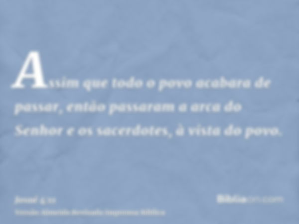 Assim que todo o povo acabara de passar, então passaram a arca do Senhor e os sacerdotes, à vista do povo.