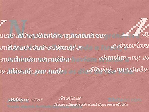 Naquele dia e Senhor engrandeceu a Josué aos olhos de todo o Israel; e temiam-no, como haviam temido a Moisés, por todos os dias da sua vida.