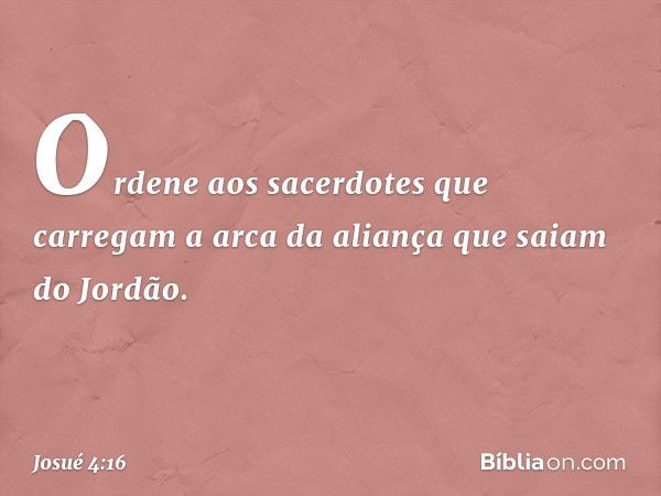 "Orde­ne aos sacerdotes que carregam a arca da aliança que saiam do Jordão". -- Josué 4:16