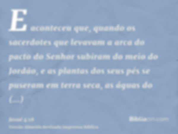 E aconteceu que, quando os sacerdotes que levavam a arca do pacto do Senhor subiram do meio do Jordão, e as plantas dos seus pés se puseram em terra seca, as ág