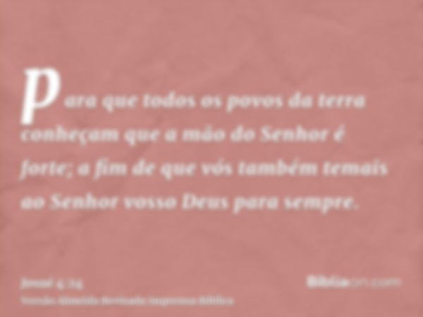 para que todos os povos da terra conheçam que a mão do Senhor é forte; a fim de que vós também temais ao Senhor vosso Deus para sempre.