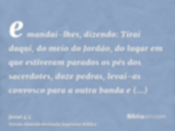 e mandai-lhes, dizendo: Tirai daqui, do meio do Jordão, do lugar em que estiveram parados os pés dos sacerdotes, doze pedras, levai-as convosco para a outra ban