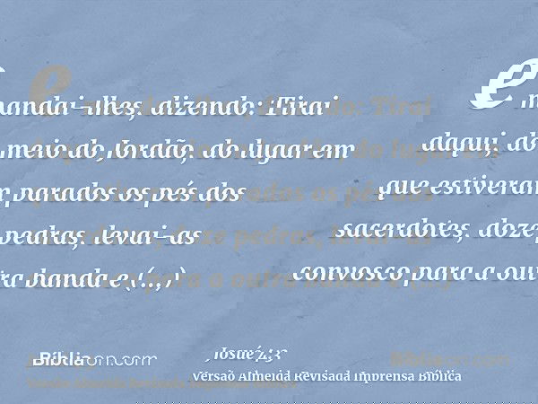 e mandai-lhes, dizendo: Tirai daqui, do meio do Jordão, do lugar em que estiveram parados os pés dos sacerdotes, doze pedras, levai-as convosco para a outra ban