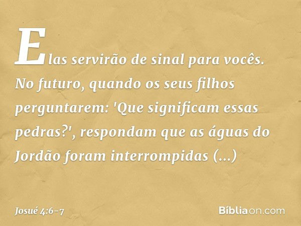 Elas servirão de sinal para vocês. No futuro, quando os seus filhos perguntarem: 'Que significam essas pedras?', respondam que as águas do Jordão foram interrom