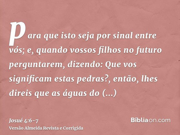 para que isto seja por sinal entre vós; e, quando vossos filhos no futuro perguntarem, dizendo: Que vos significam estas pedras?,então, lhes direis que as águas