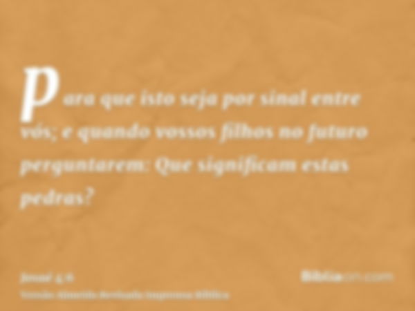 para que isto seja por sinal entre vós; e quando vossos filhos no futuro perguntarem: Que significam estas pedras?