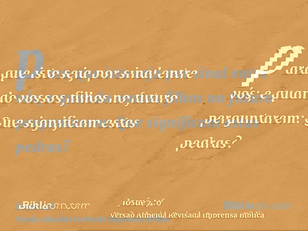 para que isto seja por sinal entre vós; e quando vossos filhos no futuro perguntarem: Que significam estas pedras?