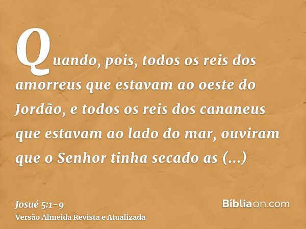 Quando, pois, todos os reis dos amorreus que estavam ao oeste do Jordão, e todos os reis dos cananeus que estavam ao lado do mar, ouviram que o Senhor tinha sec