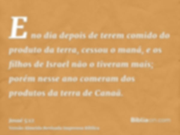 E no dia depois de terem comido do produto da terra, cessou o maná, e os filhos de Israel não o tiveram mais; porém nesse ano comeram dos produtos da terra de C