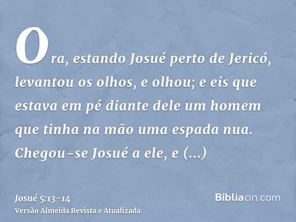 Ora, estando Josué perto de Jericó, levantou os olhos, e olhou; e eis que estava em pé diante dele um homem que tinha na mão uma espada nua. Chegou-se Josué a e