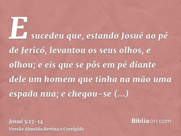 E sucedeu que, estando Josué ao pé de Jericó, levantou os seus olhos, e olhou; e eis que se pôs em pé diante dele um homem que tinha na mão uma espada nua; e ch