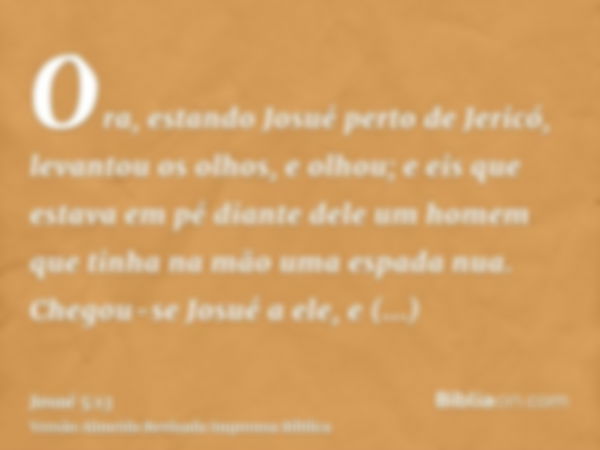 Ora, estando Josué perto de Jericó, levantou os olhos, e olhou; e eis que estava em pé diante dele um homem que tinha na mão uma espada nua. Chegou-se Josué a e