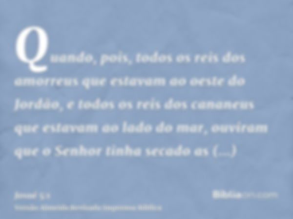 Quando, pois, todos os reis dos amorreus que estavam ao oeste do Jordão, e todos os reis dos cananeus que estavam ao lado do mar, ouviram que o Senhor tinha sec