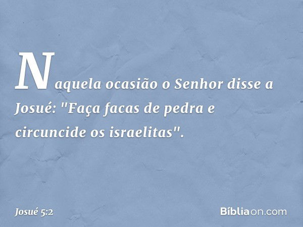 Naquela ocasião o Senhor disse a Josué: "Faça facas de pedra e circuncide os israelitas". -- Josué 5:2