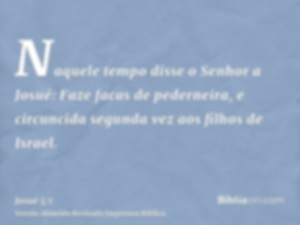 Naquele tempo disse o Senhor a Josué: Faze facas de pederneira, e circuncida segunda vez aos filhos de Israel.