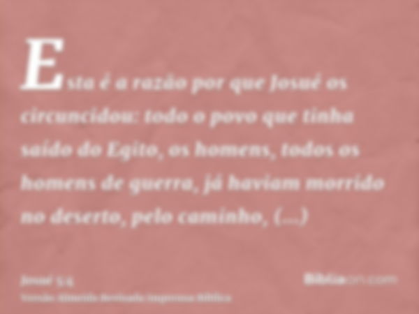 Esta é a razão por que Josué os circuncidou: todo o povo que tinha saído do Egito, os homens, todos os homens de guerra, já haviam morrido no deserto, pelo cami