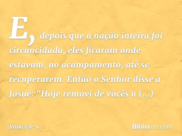 E, depois que a nação inteira foi circuncidada, eles ficaram onde estavam, no acampamento, até se recuperarem. Então o Senhor disse a Josué: "Hoje removi de voc