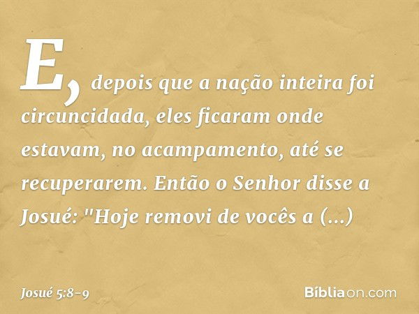 E, depois que a nação inteira foi circuncidada, eles ficaram onde estavam, no acampamento, até se recuperarem. Então o Senhor disse a Josué: "Hoje removi de voc