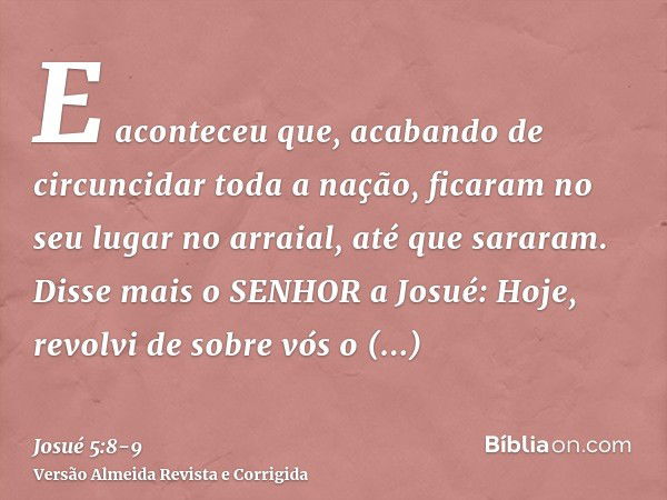 E aconteceu que, acabando de circuncidar toda a nação, ficaram no seu lugar no arraial, até que sararam.Disse mais o SENHOR a Josué: Hoje, revolvi de sobre vós 