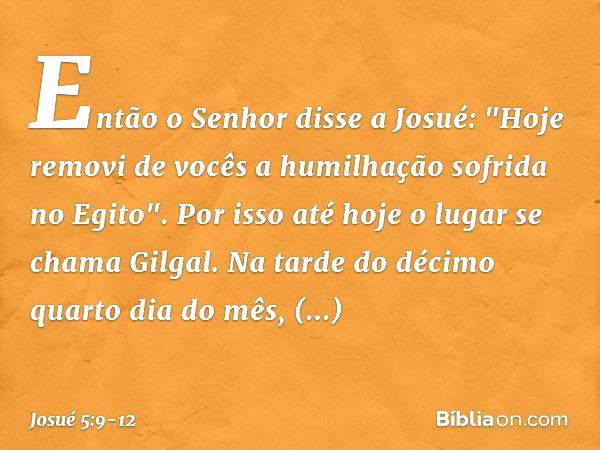 Então o Senhor disse a Josué: "Hoje removi de vocês a humilhação sofrida no Egito". Por isso até hoje o lugar se chama Gilgal. Na tarde do décimo quarto dia do 