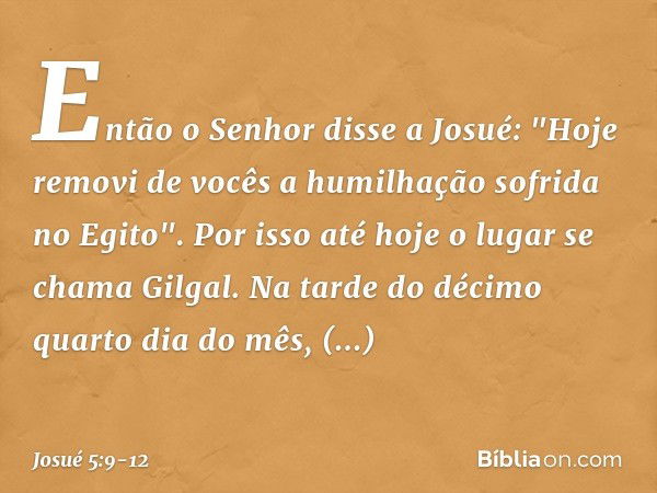 Então o Senhor disse a Josué: "Hoje removi de vocês a humilhação sofrida no Egito". Por isso até hoje o lugar se chama Gilgal. Na tarde do décimo quarto dia do 